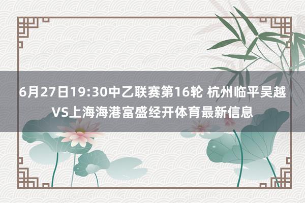 6月27日19:30中乙联赛第16轮 杭州临平吴越VS上海海港富盛经开体育最新信息