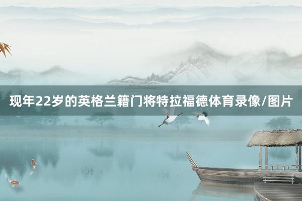 现年22岁的英格兰籍门将特拉福德体育录像/图片