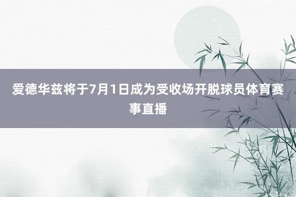 爱德华兹将于7月1日成为受收场开脱球员体育赛事直播