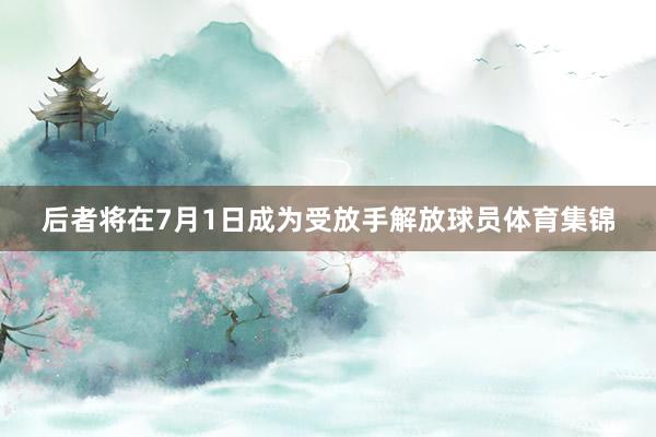 后者将在7月1日成为受放手解放球员体育集锦