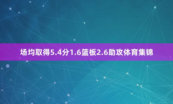 场均取得5.4分1.6篮板2.6助攻体育集锦