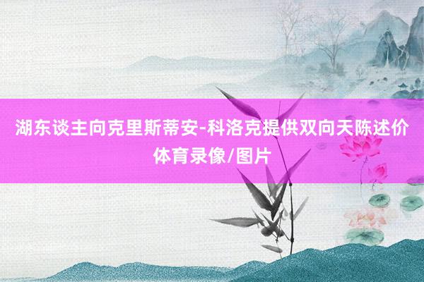 湖东谈主向克里斯蒂安-科洛克提供双向天陈述价体育录像/图片