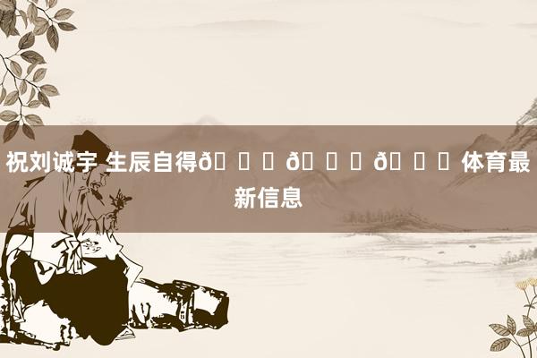 祝刘诚宇 生辰自得🎂🎂🎂体育最新信息
