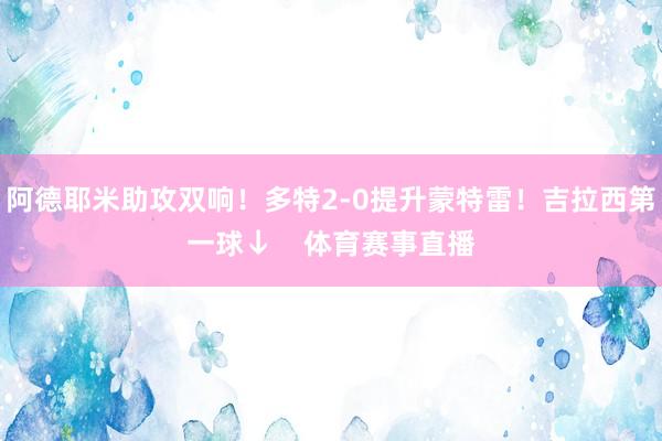 阿德耶米助攻双响！多特2-0提升蒙特雷！吉拉西第一球↓    体育赛事直播