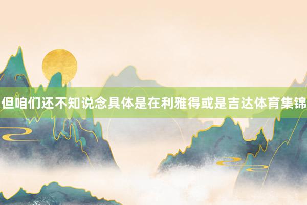 但咱们还不知说念具体是在利雅得或是吉达体育集锦
