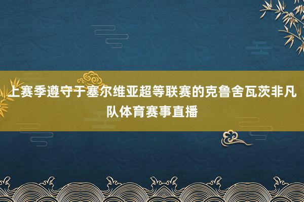上赛季遵守于塞尔维亚超等联赛的克鲁舍瓦茨非凡队体育赛事直播