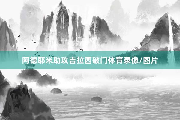 阿德耶米助攻吉拉西破门体育录像/图片