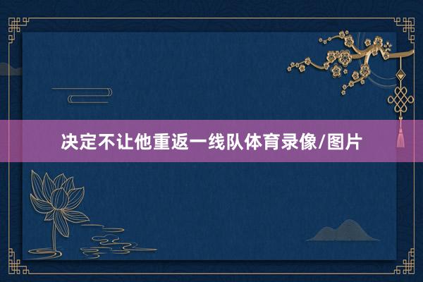 决定不让他重返一线队体育录像/图片