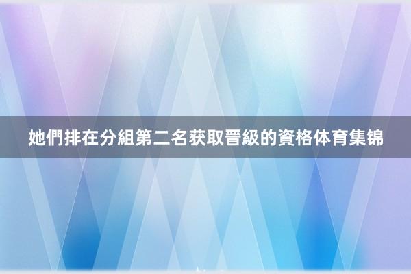 她們排在分組第二名获取晉級的資格体育集锦