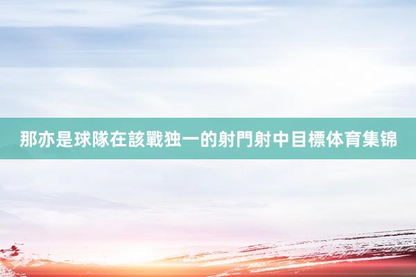 那亦是球隊在該戰独一的射門射中目標体育集锦