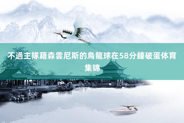 不過主隊藉森雲尼斯的烏龍球在58分鐘破蛋体育集锦