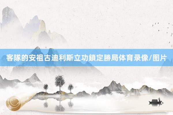 客隊的安祖古迪利斯立功鎖定勝局体育录像/图片