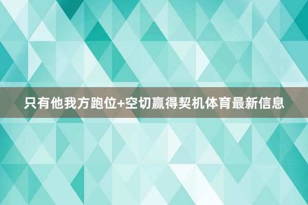 只有他我方跑位+空切赢得契机体育最新信息