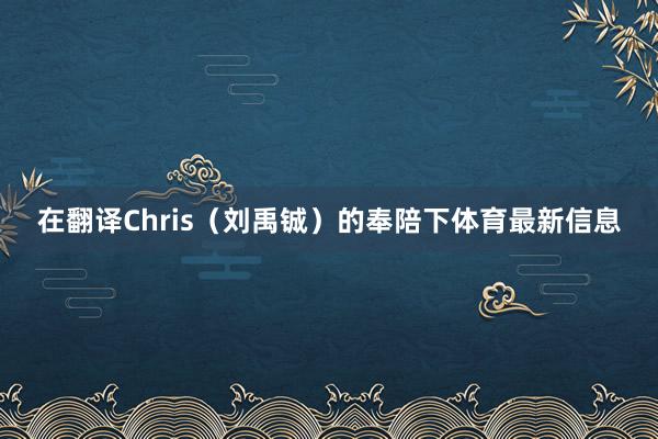 在翻译Chris（刘禹铖）的奉陪下体育最新信息