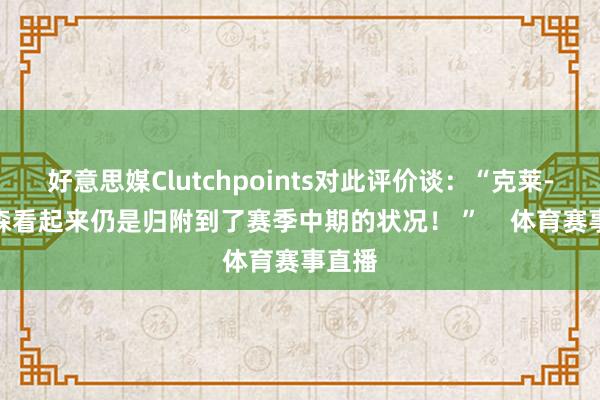 好意思媒Clutchpoints对此评价谈：“克莱-汤普森看起来仍是归附到了赛季中期的状况！ ”    体育赛事直播