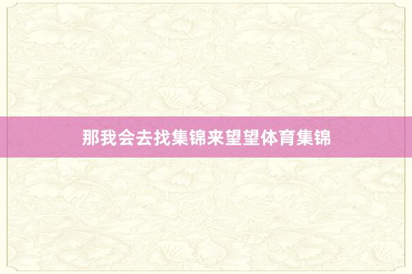 那我会去找集锦来望望体育集锦