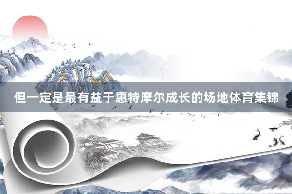 但一定是最有益于惠特摩尔成长的场地体育集锦