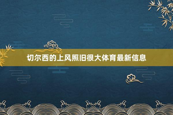 切尔西的上风照旧很大体育最新信息