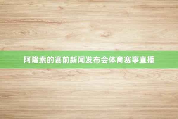 阿隆索的赛前新闻发布会体育赛事直播