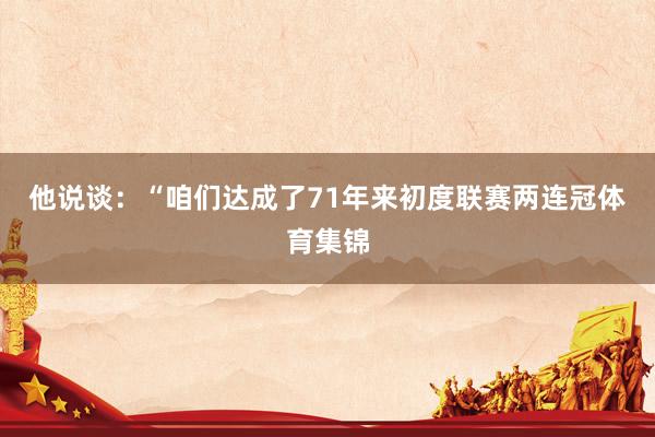 他说谈：“咱们达成了71年来初度联赛两连冠体育集锦