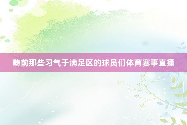 畴前那些习气于满足区的球员们体育赛事直播