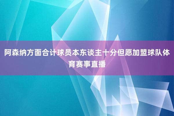 阿森纳方面合计球员本东谈主十分但愿加盟球队体育赛事直播