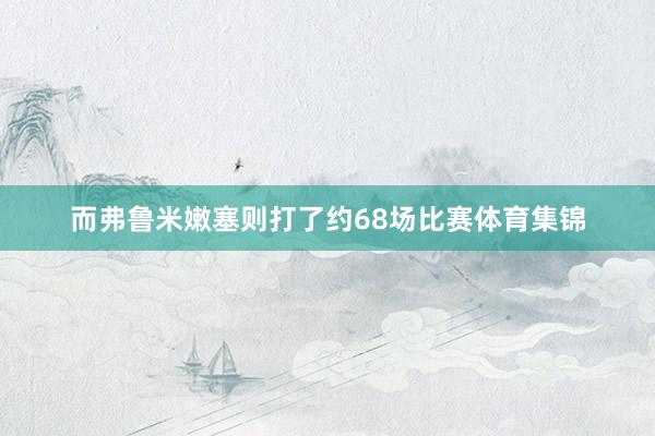 而弗鲁米嫩塞则打了约68场比赛体育集锦