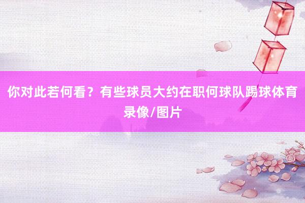 你对此若何看？有些球员大约在职何球队踢球体育录像/图片