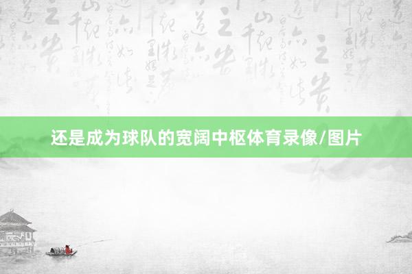 还是成为球队的宽阔中枢体育录像/图片