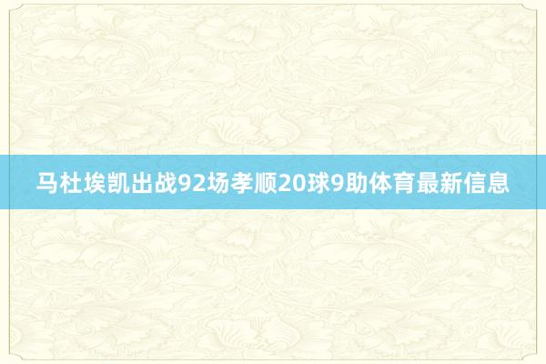 马杜埃凯出战92场孝顺20球9助体育最新信息