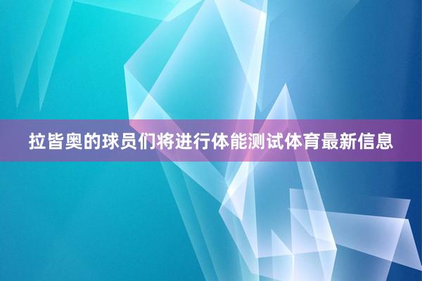 拉皆奥的球员们将进行体能测试体育最新信息