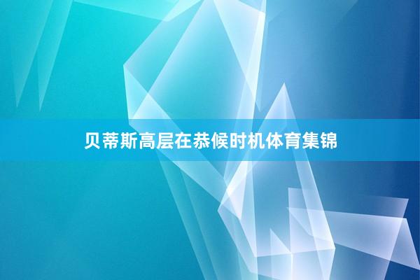 贝蒂斯高层在恭候时机体育集锦