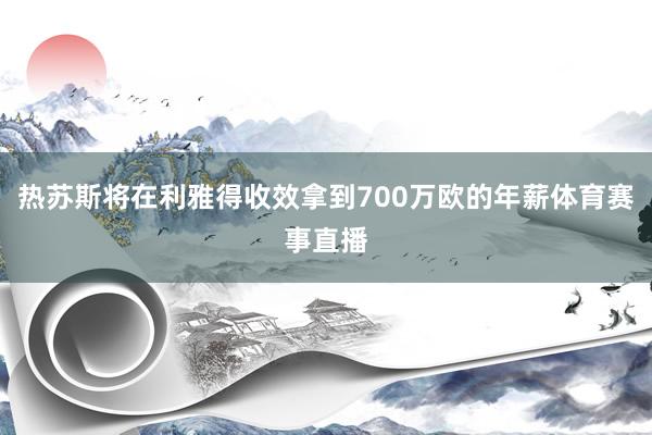 热苏斯将在利雅得收效拿到700万欧的年薪体育赛事直播