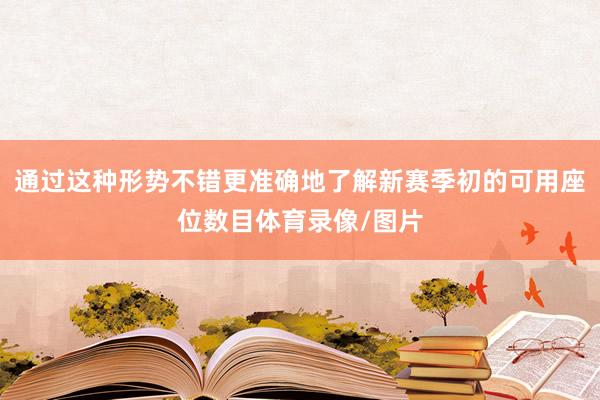通过这种形势不错更准确地了解新赛季初的可用座位数目体育录像/图片