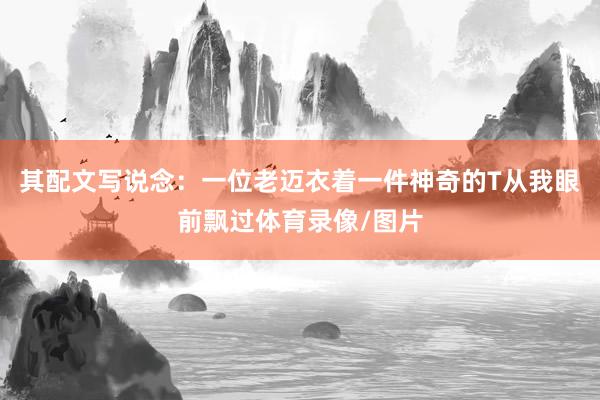 其配文写说念：一位老迈衣着一件神奇的T从我眼前飘过体育录像/图片