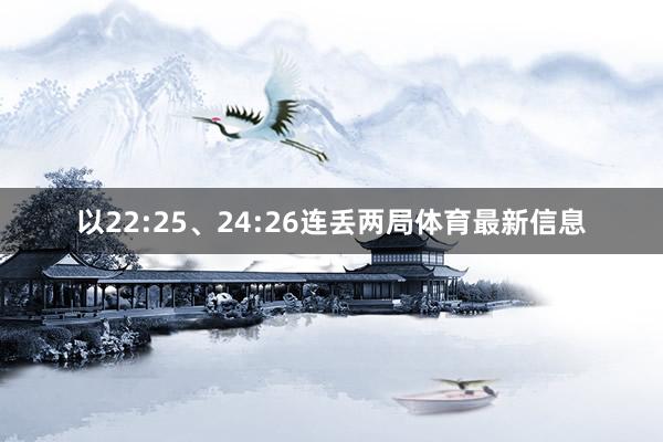 以22:25、24:26连丢两局体育最新信息