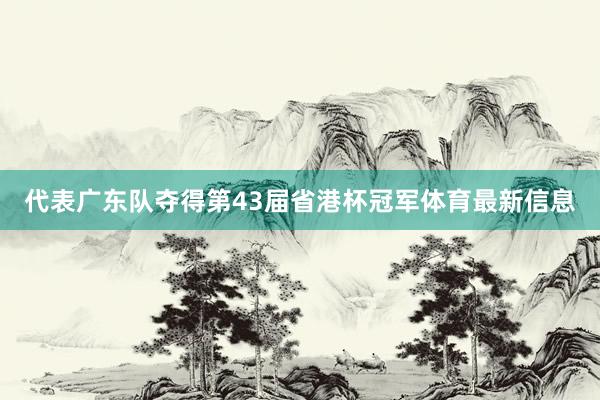 代表广东队夺得第43届省港杯冠军体育最新信息