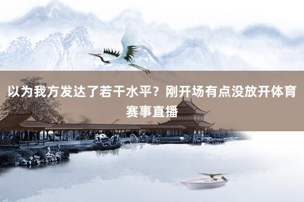 以为我方发达了若干水平？刚开场有点没放开体育赛事直播