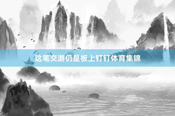 这笔交游仍是板上钉钉体育集锦