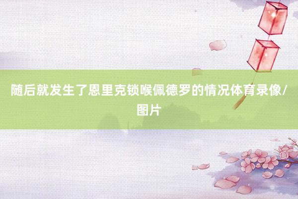 随后就发生了恩里克锁喉佩德罗的情况体育录像/图片
