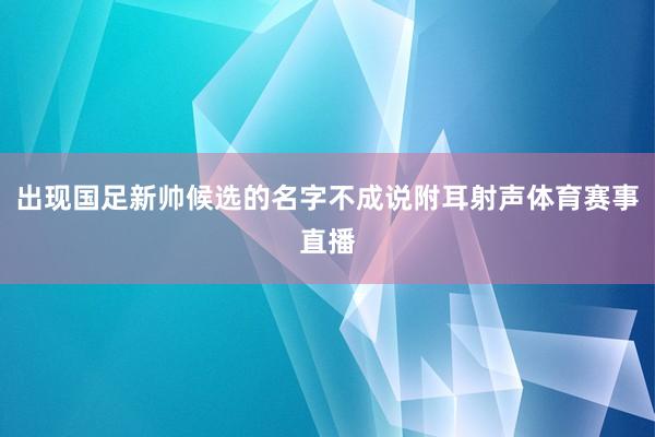 出现国足新帅候选的名字不成说附耳射声体育赛事直播