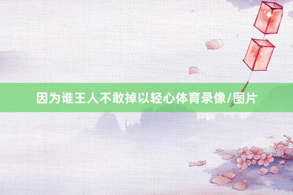 因为谁王人不敢掉以轻心体育录像/图片