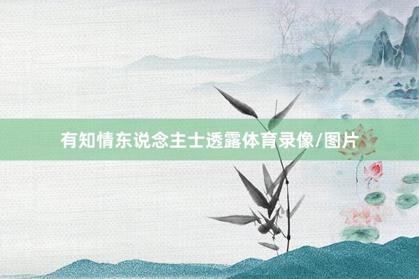 有知情东说念主士透露体育录像/图片