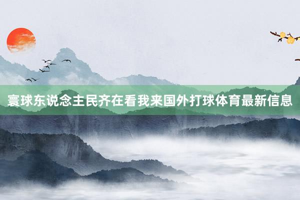 寰球东说念主民齐在看我来国外打球体育最新信息