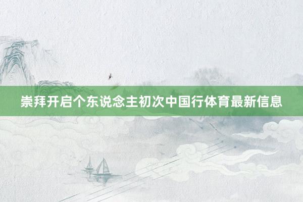 崇拜开启个东说念主初次中国行体育最新信息