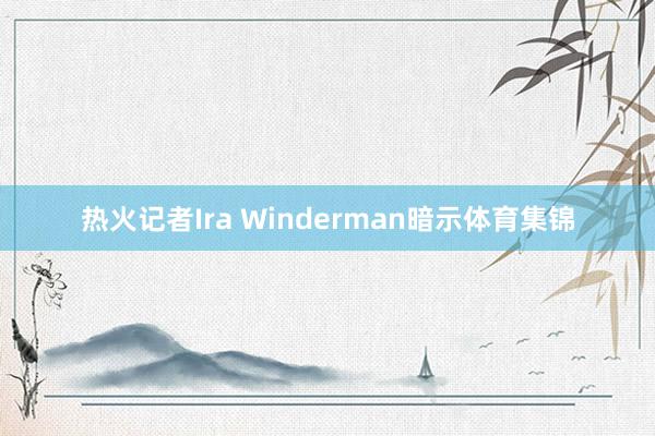 热火记者Ira Winderman暗示体育集锦
