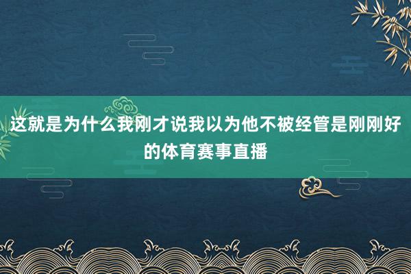 这就是为什么我刚才说我以为他不被经管是刚刚好的体育赛事直播