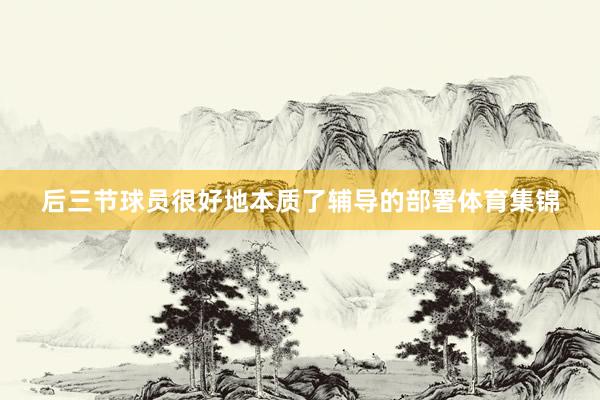 后三节球员很好地本质了辅导的部署体育集锦