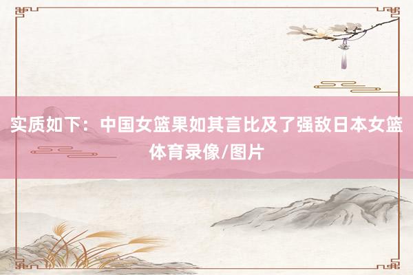 实质如下：中国女篮果如其言比及了强敌日本女篮体育录像/图片