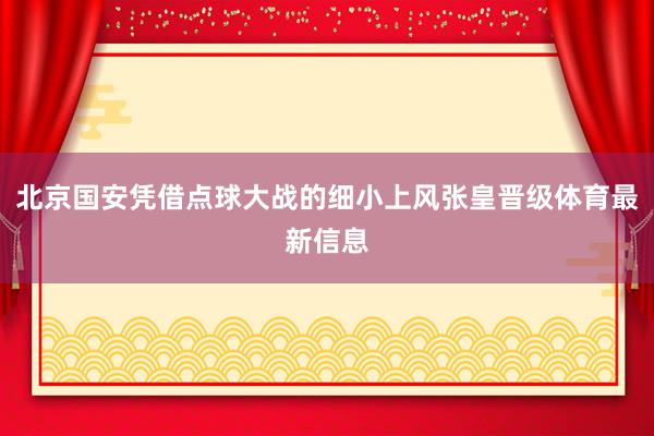 北京国安凭借点球大战的细小上风张皇晋级体育最新信息